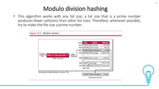 16
Modulo division hashing
Tests
• This algorithm works with any list size, a list size that is a prime number
produces fewer collisions than other list sizes. Therefore, whenever possible,
try to make the file size a prime number.
 