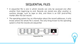 5
SEQUENTIAL FILES
Tests
• A sequential file is one in which records can only be accessed one after
another from beginning to end. Records are stored one after another in
auxiliary storage, such as tape or disk, and there is an EOF (end-of-file)
marker after the last record.
• The operating system has no information about the record addresses, it only
knows where the whole file is stored. The only thing known to the operating
system is that the records are sequential.
 