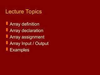 Lecture Topics
 Array definition
 Array declaration
 Array assignment
 Array Input / Output
 Examples
 