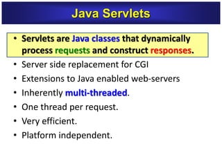 • Servlets are Java classes that dynamically
process requests and construct responses.
• Server side replacement for CGI
• Extensions to Java enabled web-servers
• Inherently multi-threaded.
• One thread per request.
• Very efficient.
• Platform independent.
Java Servlets
 