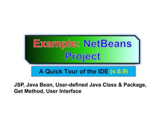 A Quick Tour of the IDE (v.6.9)
JSP, Java Bean, User-defined Java Class & Package,
Get Method, User Interface
 