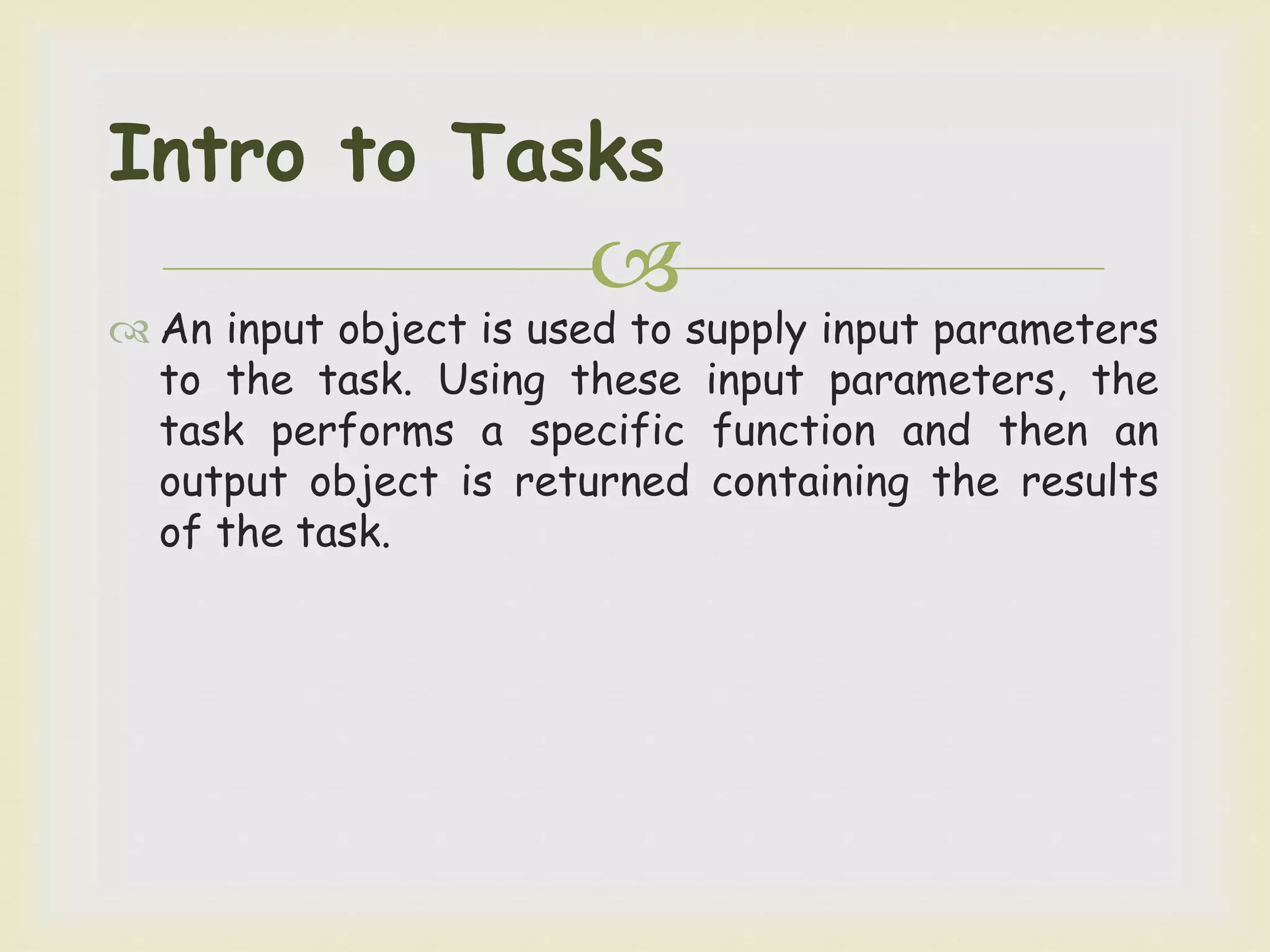 
 An input object is used to supply input parameters
to the task. Using these input parameters, the
task performs a specific function and then an
output object is returned containing the results
of the task.
Intro to Tasks
 