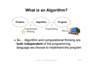 16 of 39Module 1 : Computing and Algorithms
What is an Algorithm?
• So… Algorithm and computational thinking are
both independent of the programming
language we choose to implement the program
Problem Algorithm Program
Run on
Computational
Thinking
Programming
 