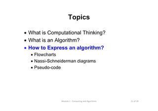 21 of 39Module 1 : Computing and Algorithms
Topics
• What is Computational Thinking?
• What is an Algorithm?
• How to Express an algorithm?
• Flowcharts
• Nassi-Schneiderman diagrams
• Pseudo-code
 