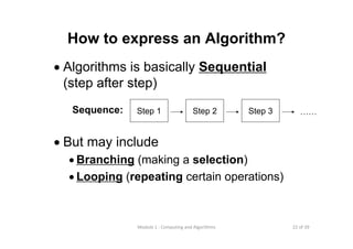 22 of 39Module 1 : Computing and Algorithms
How to express an Algorithm?
• Algorithms is basically Sequential
(step after step)
• But may include
• Branching (making a selection)
• Looping (repeating certain operations)
Step 1 Step 2 Step 3 ……Sequence:
 