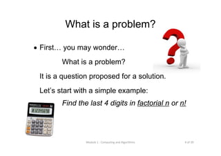 4 of 39Module 1 : Computing and Algorithms
What is a problem?
• First… you may wonder…
What is a problem?
It is a question proposed for a solution.
Let’s start with a simple example:
Find the last 4 digits in factorial n or n!
 
