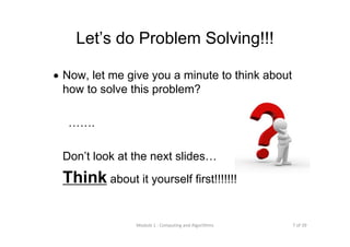 7 of 39Module 1 : Computing and Algorithms
Let’s do Problem Solving!!!
• Now, let me give you a minute to think about
how to solve this problem?
…….
Don’t look at the next slides…
Think about it yourself first!!!!!!!
 
