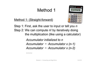 8 of 39Module 1 : Computing and Algorithms
Method 1
Method 1: (Straight-forward)
Step 1: First, ask the user to input or tell you n
Step 2: We can compute n! by iteratively doing
the multiplication (like using a calculator)
Accumulator initialized to n
Accumulator ← Accumulator x (n-1)
Accumulator ← Accumulator x (n-2)
……
 