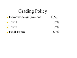Grading Policy
 Homework/assignment 10%
 Test 1 15%
 Test 2 15%
 Final Exam 60%
 