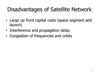 Disadvantages of Satellite Network
• Large up front capital costs (space segment and
launch)
• Interference and propagation delay
• Congestion of frequencies and orbits
60
 