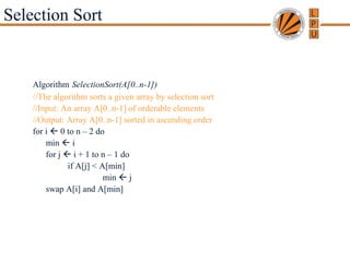 Copyright © 2007 Pearson Addison-Wesley. All rights reserved. A. Levitin “Introduction to the Design & Analysis of Algorithms,” 2nd ed., Ch. 1
Selection Sort
Algorithm SelectionSort(A[0..n-1])
//The algorithm sorts a given array by selection sort
//Input: An array A[0..n-1] of orderable elements
//Output: Array A[0..n-1] sorted in ascending order
for i  0 to n – 2 do
min  i
for j  i + 1 to n – 1 do
if A[j] < A[min]
min  j
swap A[i] and A[min]
 