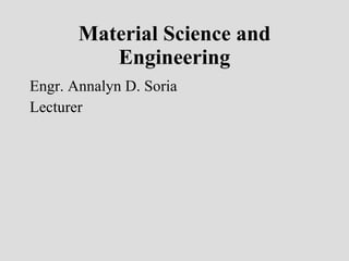 Material Science and Engineering Engr. Annalyn D. Soria Lecturer 