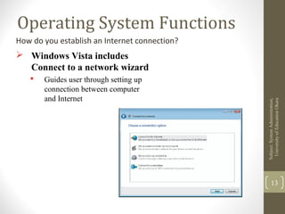 Operating System Functions
How do you establish an Internet connection?
 Windows Vista includes
Connect to a network wizard
 Guides user through setting up
connection between computer
and Internet
Subject:SystemAdministration,
UniversityofEducaitonOkara
13
 