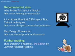 Recommended sites: Why Tables for Layout is Stupid: http:// www.hotdesign.com/seybold / A List Apart: Practical CSS Layout Tips, Ticks & techniques: http:// www.alistapart.com/articles/practicalcss / Max Design Floatutorial: http:// css.maxdesign.com.au/floatutorial / Further reading: Web Design in a Nutshell,  3rd Edition  by Jennifer Niederst Robbins 