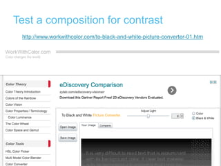 Test a composition for contrast
http://www.workwithcolor.com/to-black-and-white-picture-converter-01.htm
 