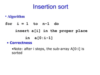 Insertion sort
• Algorithm
for i = 1 to n-1 do
insert a[i] in the proper place
in a[0:i-1]
• Correctness
•Note: after i steps, the sub-array A[0:i] is
sorted
 