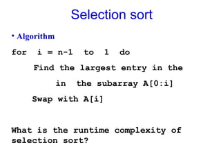Selection sort
• Algorithm
for i = n-1 to 1 do
Find the largest entry in the
in the subarray A[0:i]
Swap with A[i]
What is the runtime complexity of
selection sort?
 