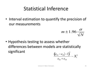 Statistical Inference
• Interval estimation to quantify the precision of
our measurements
• Hypothesis testing to assess whether
differences between models are statistically
significant
Lecture 2: Basic Concepts 31

m 1.96

N
e01  e10 1 
2
e01  e10
~ X1
2
 