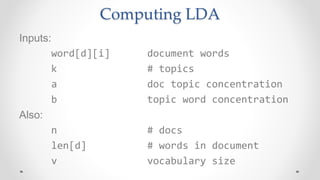 Computing LDA
Inputs:
word[d][i] document words
k # topics
a doc topic concentration
b topic word concentration
Also:
n # docs
len[d] # words in document
v vocabulary size
 