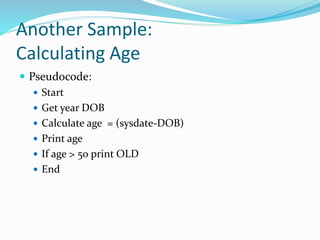 Another Sample:
Calculating Age
 Pseudocode:
 Start
 Get year DOB
 Calculate age = (sysdate-DOB)
 Print age
 If age > 50 print OLD
 End
 