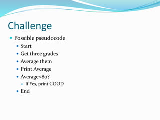 Challenge
 Possible pseudocode
 Start
 Get three grades
 Average them
 Print Average
 Average>80?
 If Yes, print GOOD
 End
 