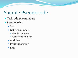 Sample Pseudocode
 Task: add two numbers
 Pseudocode:
 Start
 Get two numbers
 Get first number
 Get second number
 Add them
 Print the answer
 End
 