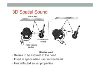 3D Spatial Sound
•  Seems to be external to the head
•  Fixed in space when user moves head
•  Has reflected sound properties
 