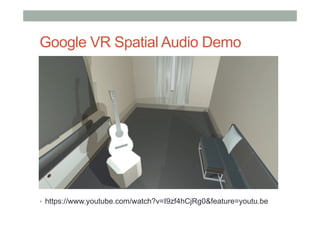 Google VR Spatial Audio Demo
•  https://www.youtube.com/watch?v=I9zf4hCjRg0&feature=youtu.be
 