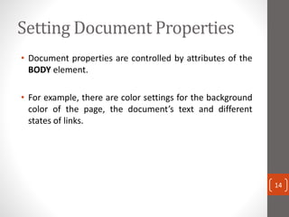 Setting Document Properties
• Document properties are controlled by attributes of the
BODY element.
• For example, there are color settings for the background
color of the page, the document’s text and different
states of links.
14
 