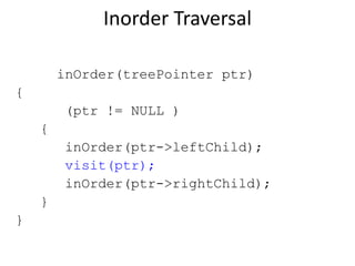 Inorder Traversal
void inOrder(treePointer ptr)
{
if (ptr != NULLL)
{
inOrder(ptr->leftChild);
visit(ptr);
inOrder(ptr->rightChild);
}
}
 