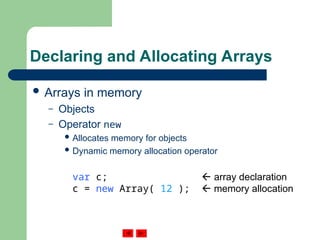Declaring and Allocating Arrays
 Arrays in memory
– Objects
– Operator new
 Allocates memory for objects
 Dynamic memory allocation operator
var c;  array declaration
c = new Array( 12 );  memory allocation
 