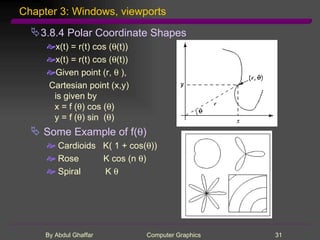 Chapter 3: Windows, viewports 3.8.4 Polar Coordinate Shapes x(t) = r(t) cos (  (t)) x(t) = r(t) cos (  (t)) Given point (r,    ), Cartesian point (x,y) is given by  x = f (  ) cos (  ) y = f (  ) sin  (  ) Some Example of f(  ) Cardioids  K( 1 + cos(  )) Rose  K cos (n   ) Spiral  K   