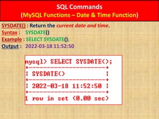 SQL Commands
(MySQL Functions – Date & Time Function)
SYSDATE() : Return the current date and time.
Syntax : SYSDATE()
Example : SELECT SYSDATE();
Output : 2022-03-18 11:52:50
 