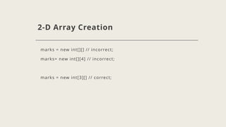 2-D Array Creation
marks = new int[][] // incorrect;
marks= new int[][4] // incorrect;
marks = new int[3][] // correct;
 
