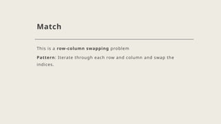 Match
This is a row-column swapping problem
Pattern: Iterate through each row and column and swap the
indices.
 