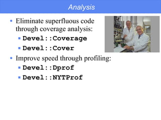 Analysis Eliminate superfluous code  through coverage analysis: Devel::Coverage Devel::Cover Improve speed through profiling: Devel::Dprof Devel::NYTProf 