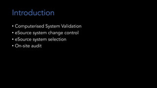 Introduction
• Computerised System Validation
• eSource system change control
• eSource system selection
• On-site audit
 