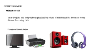 COMPUTER DEVICES
They are parts of a computer that produces the results of the instructions processes by the
Central Processing Unit.
Output devices
Examples of Output devices
 