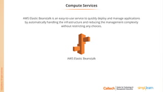 AWS Elastic Beanstalk is an easy-to-use service to quickly deploy and manage applications
by automatically handling the infrastructure and reducing the management complexity
without restricting any choices.
Compute Services
AWS Elastic Beanstalk
 
