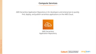AWS Serverless
Application Repository
Compute Services
AWS Serverless Application Repository is for developers and enterprises to quickly
find, deploy, and publish serverless applications on the AWS Cloud.
 