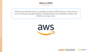 What Is AWS?
AWS (Amazon Web Services) is a subsidiary of Amazon offering various cloud services
such as Compute, Storage, Database, and Networking, that are flexible, scalable, cost-
efficient, and easy-to-use.
 