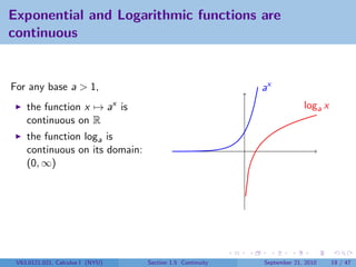 Exponential and Logarithmic functions are
continuous


For any base a > 1,                                        ax
    the function x → ax is                                              loga x
    continuous on R
    the function loga is
    continuous on its domain:
    (0, ∞)




 V63.0121.021, Calculus I (NYU)   Section 1.5 Continuity   September 21, 2010    19 / 47
 