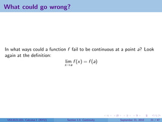 What could go wrong?




In what ways could a function f fail to be continuous at a point a? Look
again at the deﬁnition:
                             lim f (x) = f (a)
                                  x→a




 V63.0121.021, Calculus I (NYU)    Section 1.5 Continuity   September 21, 2010   21 / 47
 