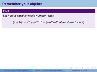 Remember your algebra
Fact
Let n be a positive whole number. Then

           (x + h)n = xn + nxn−1 h + (stuff with at least two hs in it)




                                                                            .   .     .      .      .    .

 V63.0121.041, Calculus I (NYU)   Section 2.3 Basic Differentiation Rules           September 29, 2010   23 / 42
 