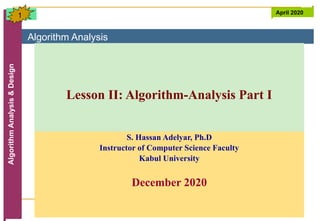 Algorithm Analysis
Algorithm
Analysis
&
Design April 2020
1
S. Hassan Adelyar, Ph.D
Instructor of Computer Science Faculty
Kabul University
December 2020
Lesson II: Algorithm-Analysis Part I
 