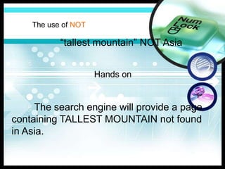 The use of NOT

           “tallest mountain” NOT Asia


                     Hands on


     The search engine will provide a page
containing TALLEST MOUNTAIN not found
in Asia.
 