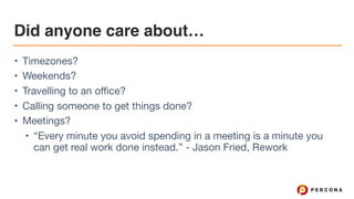Did anyone care about…
• Timezones?

• Weekends?

• Travelling to an office?

• Calling someone to get things done?

• Meetings?

• “Every minute you avoid spending in a meeting is a minute you
can get real work done instead.” - Jason Fried, Rework
 