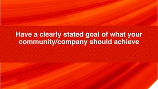 Have a clearly stated goal of what your
community/company should achieve
 