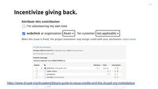 Incentivize giving back.
https://www.drupal.org/drupalorg/blog/a-guide-to-issue-credits-and-the-drupal.org-marketplace
 