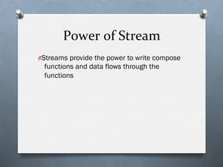 Power	
  of	
  Stream	
  
O Streams provide the power to write compose
functions and data flows through the
functions
 